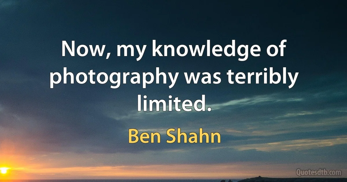 Now, my knowledge of photography was terribly limited. (Ben Shahn)