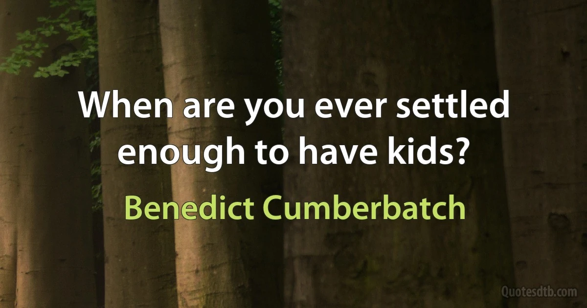 When are you ever settled enough to have kids? (Benedict Cumberbatch)