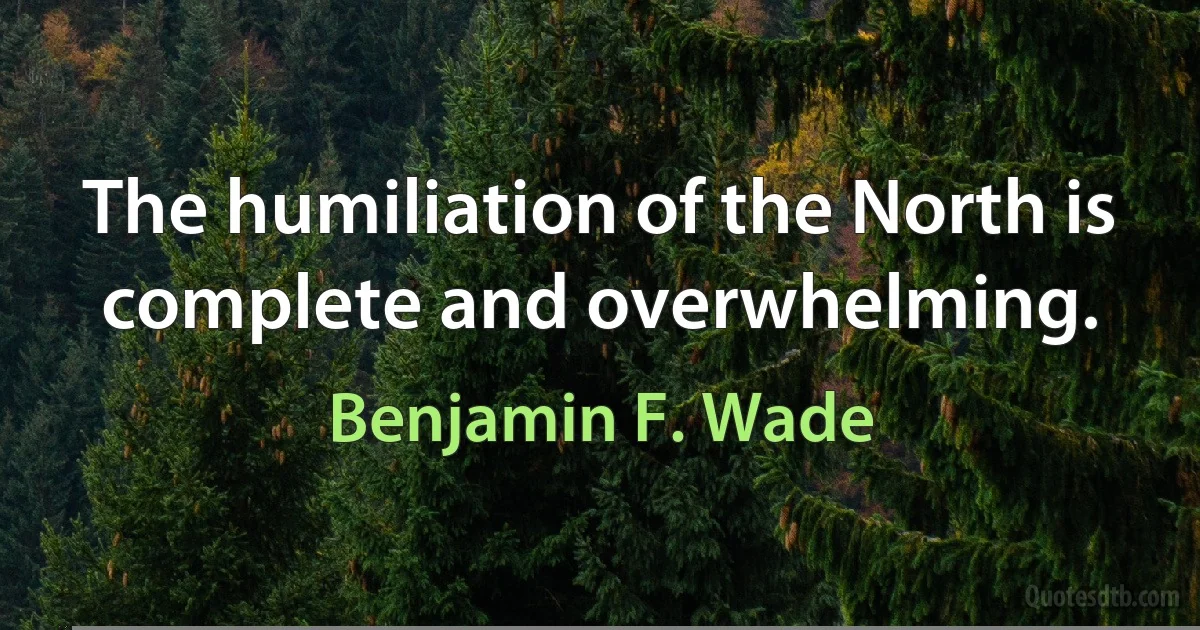 The humiliation of the North is complete and overwhelming. (Benjamin F. Wade)