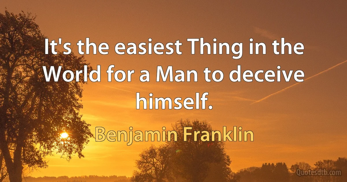 It's the easiest Thing in the World for a Man to deceive himself. (Benjamin Franklin)