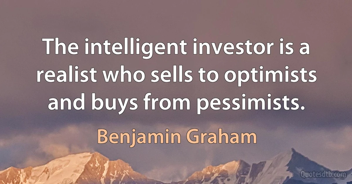 The intelligent investor is a realist who sells to optimists and buys from pessimists. (Benjamin Graham)