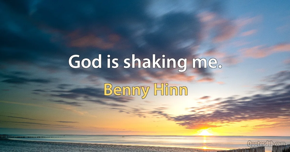 God is shaking me. (Benny Hinn)