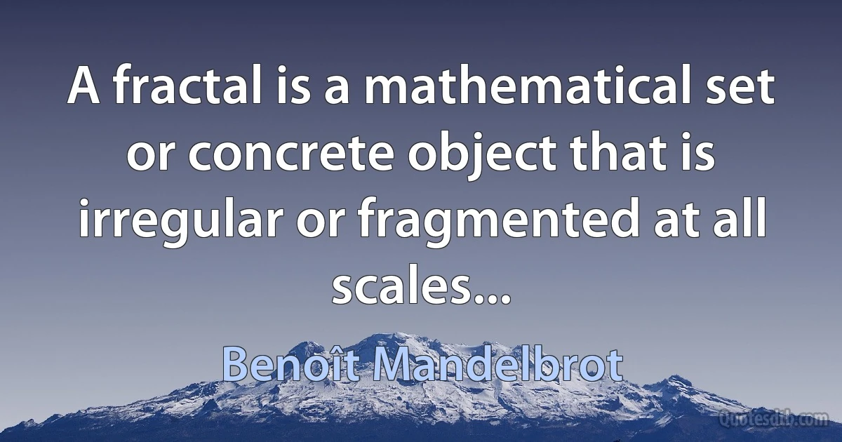 A fractal is a mathematical set or concrete object that is irregular or fragmented at all scales... (Benoît Mandelbrot)