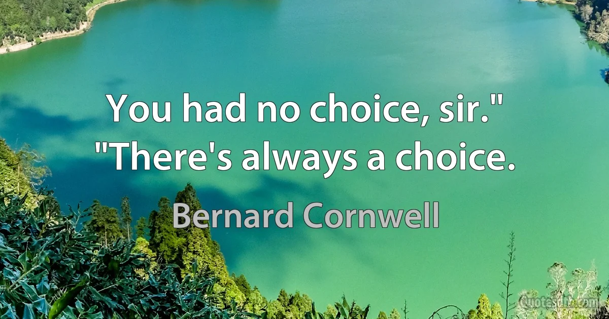 You had no choice, sir." "There's always a choice. (Bernard Cornwell)