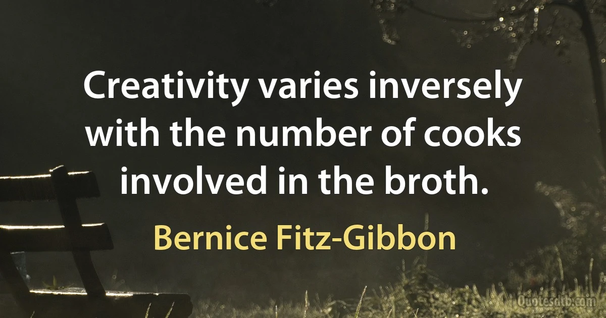 Creativity varies inversely with the number of cooks involved in the broth. (Bernice Fitz-Gibbon)