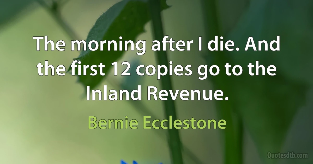 The morning after I die. And the first 12 copies go to the Inland Revenue. (Bernie Ecclestone)