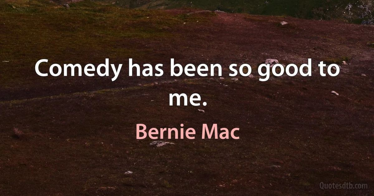 Comedy has been so good to me. (Bernie Mac)