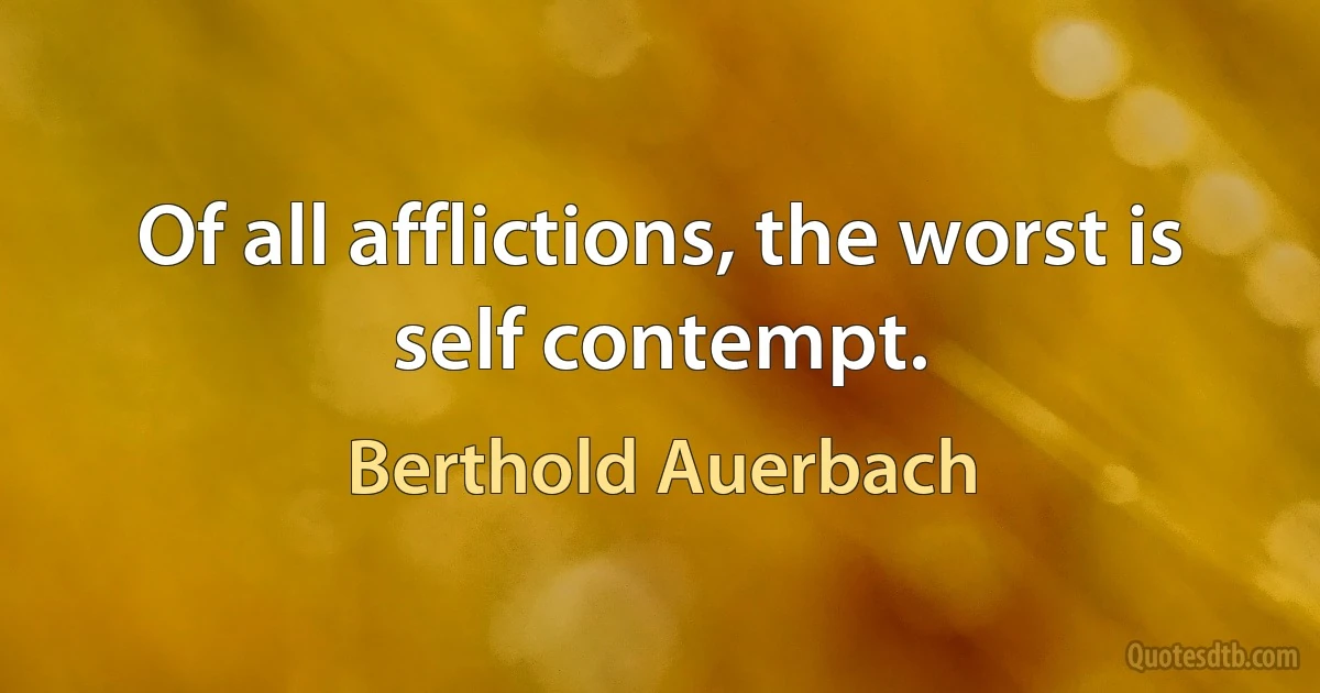 Of all afflictions, the worst is self contempt. (Berthold Auerbach)