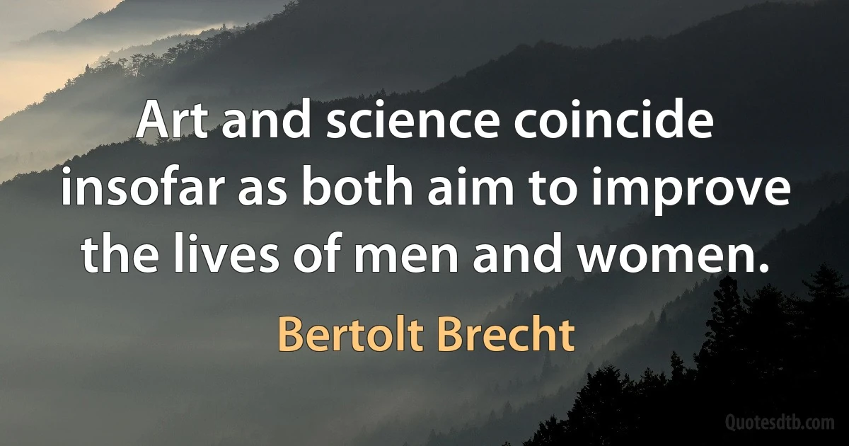 Art and science coincide insofar as both aim to improve the lives of men and women. (Bertolt Brecht)