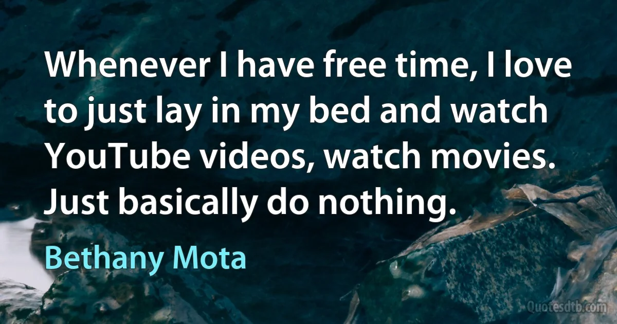 Whenever I have free time, I love to just lay in my bed and watch YouTube videos, watch movies. Just basically do nothing. (Bethany Mota)