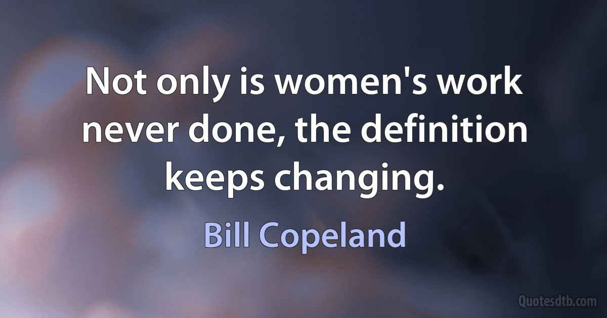 Not only is women's work never done, the definition keeps changing. (Bill Copeland)