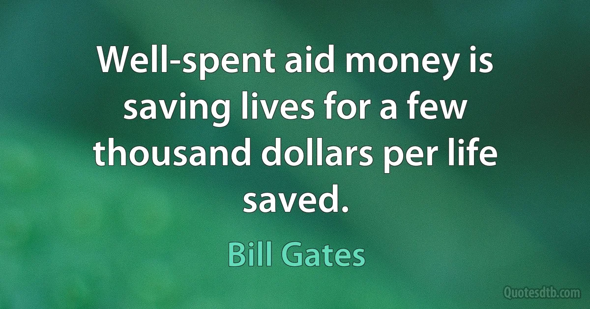 Well-spent aid money is saving lives for a few thousand dollars per life saved. (Bill Gates)