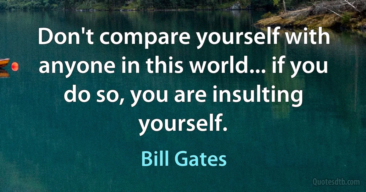 Don't compare yourself with anyone in this world... if you do so, you are insulting yourself. (Bill Gates)