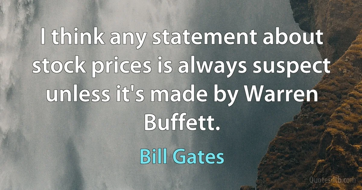 I think any statement about stock prices is always suspect unless it's made by Warren Buffett. (Bill Gates)