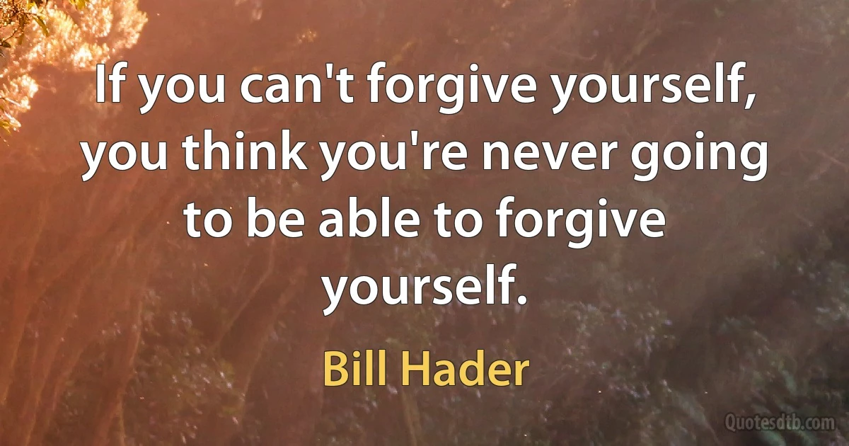 If you can't forgive yourself, you think you're never going to be able to forgive yourself. (Bill Hader)