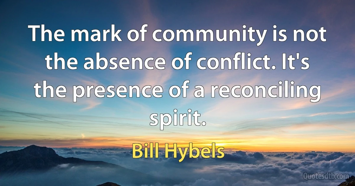 The mark of community is not the absence of conflict. It's the presence of a reconciling spirit. (Bill Hybels)