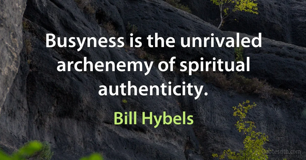 Busyness is the unrivaled archenemy of spiritual authenticity. (Bill Hybels)