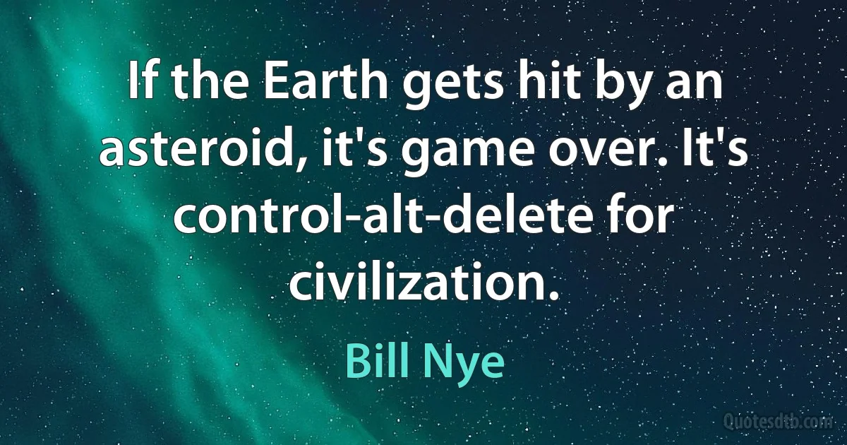 If the Earth gets hit by an asteroid, it's game over. It's control-alt-delete for civilization. (Bill Nye)