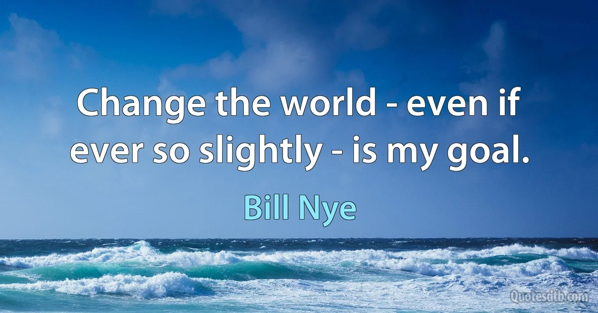 Change the world - even if ever so slightly - is my goal. (Bill Nye)