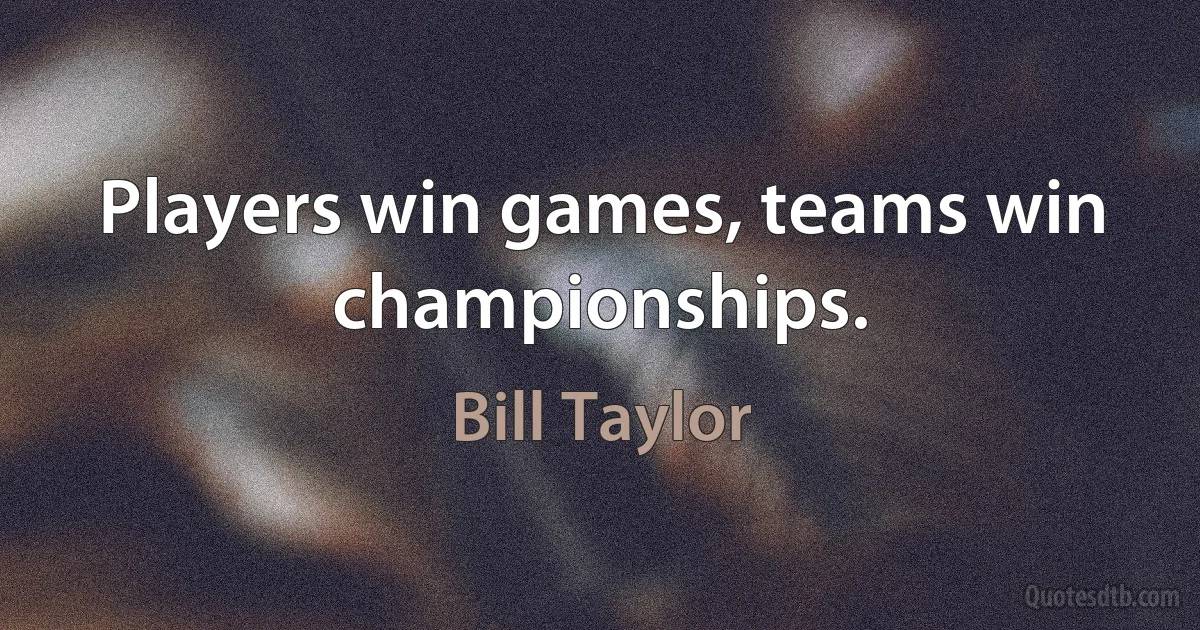 Players win games, teams win championships. (Bill Taylor)