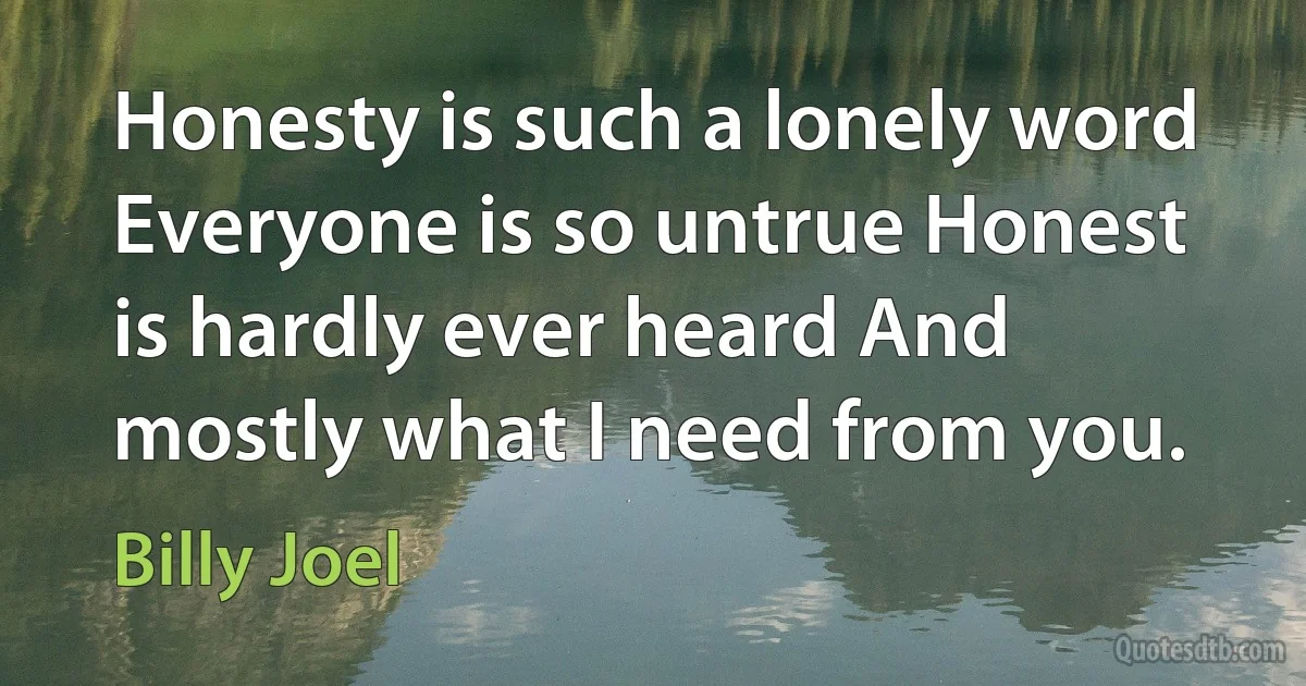 Honesty is such a lonely word Everyone is so untrue Honest is hardly ever heard And mostly what I need from you. (Billy Joel)