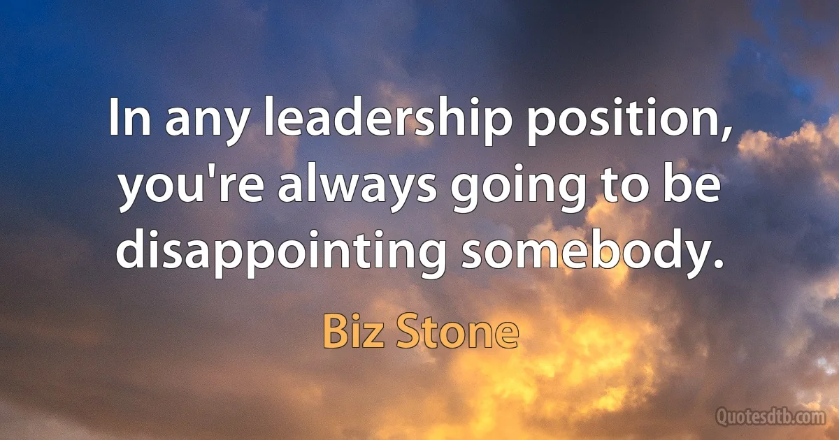 In any leadership position, you're always going to be disappointing somebody. (Biz Stone)