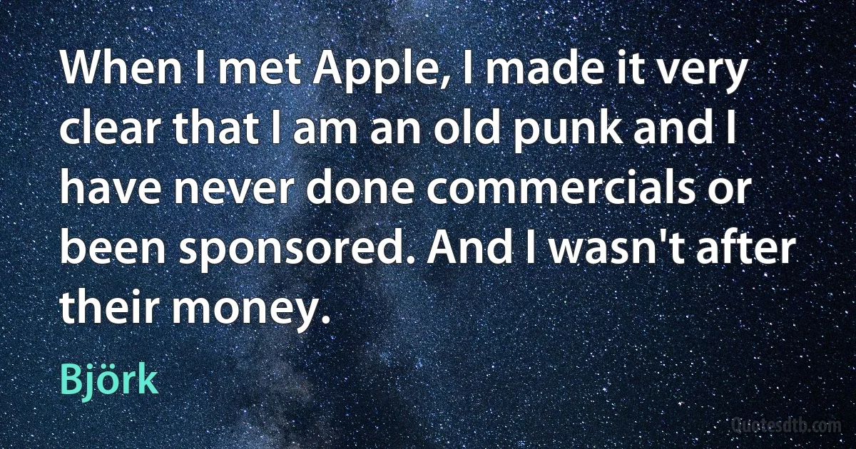 When I met Apple, I made it very clear that I am an old punk and I have never done commercials or been sponsored. And I wasn't after their money. (Björk)