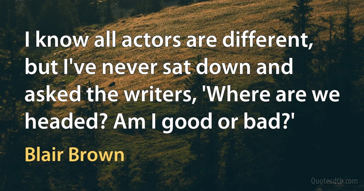 I know all actors are different, but I've never sat down and asked the writers, 'Where are we headed? Am I good or bad?' (Blair Brown)