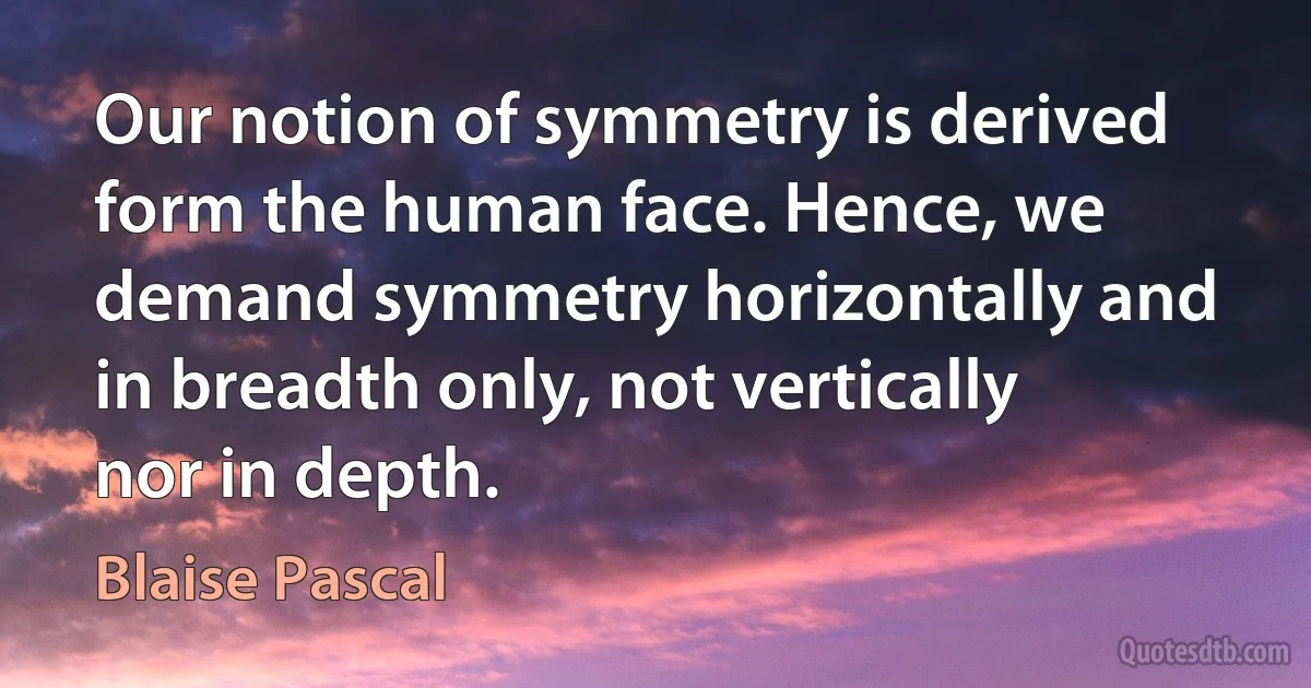 Our notion of symmetry is derived form the human face. Hence, we demand symmetry horizontally and in breadth only, not vertically nor in depth. (Blaise Pascal)