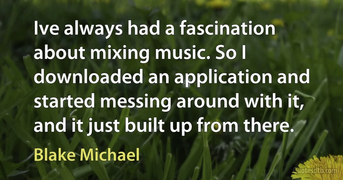 Ive always had a fascination about mixing music. So I downloaded an application and started messing around with it, and it just built up from there. (Blake Michael)