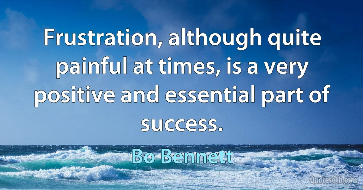 Frustration, although quite painful at times, is a very positive and essential part of success. (Bo Bennett)