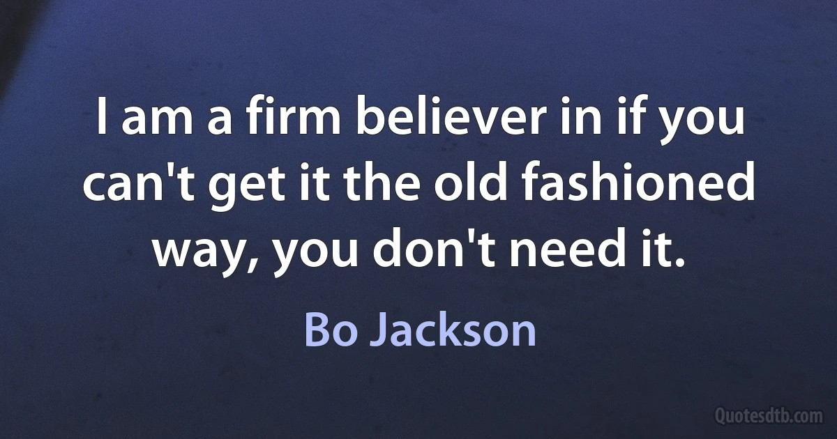 I am a firm believer in if you can't get it the old fashioned way, you don't need it. (Bo Jackson)