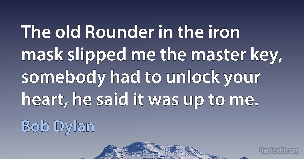 The old Rounder in the iron mask slipped me the master key, somebody had to unlock your heart, he said it was up to me. (Bob Dylan)