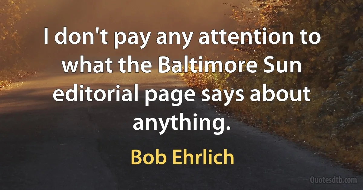 I don't pay any attention to what the Baltimore Sun editorial page says about anything. (Bob Ehrlich)