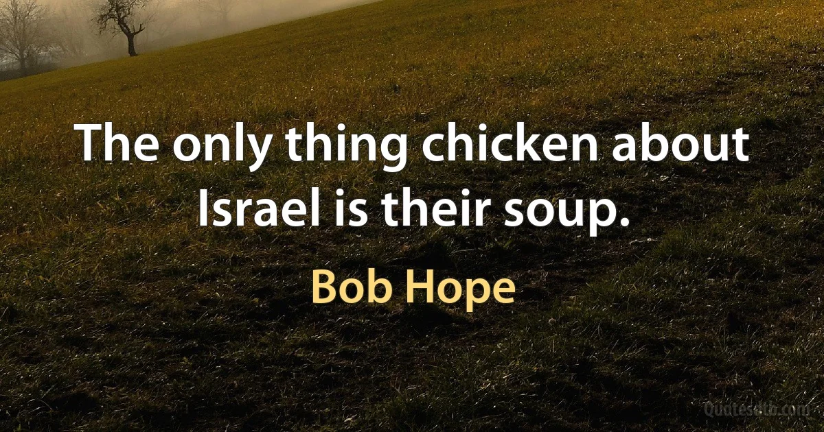 The only thing chicken about Israel is their soup. (Bob Hope)