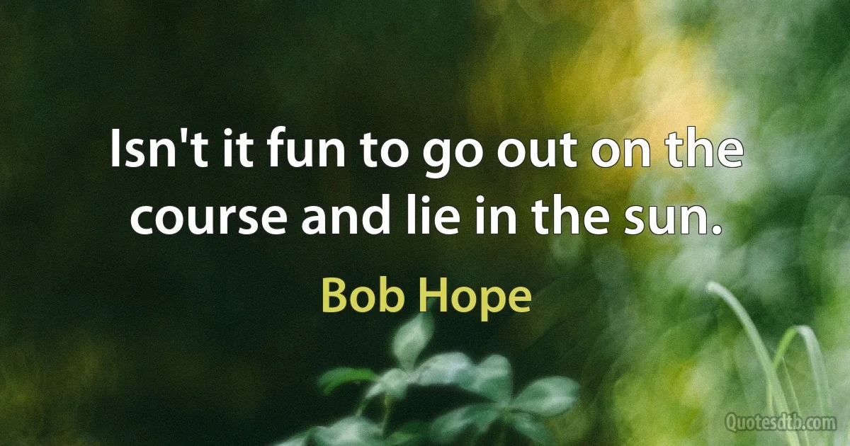 Isn't it fun to go out on the course and lie in the sun. (Bob Hope)