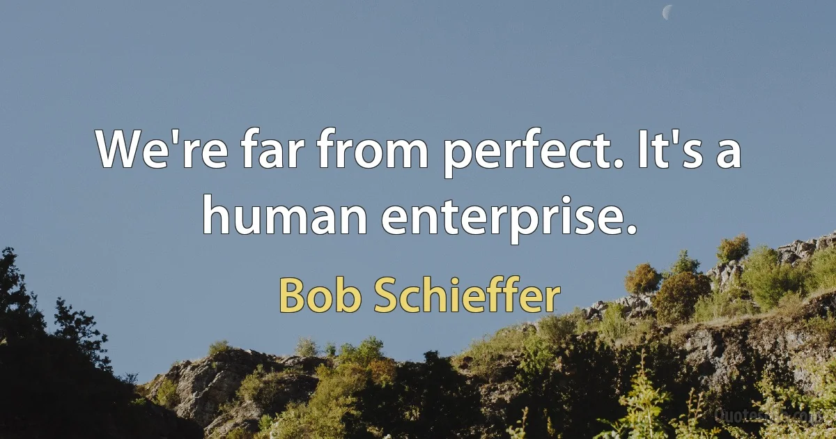 We're far from perfect. It's a human enterprise. (Bob Schieffer)