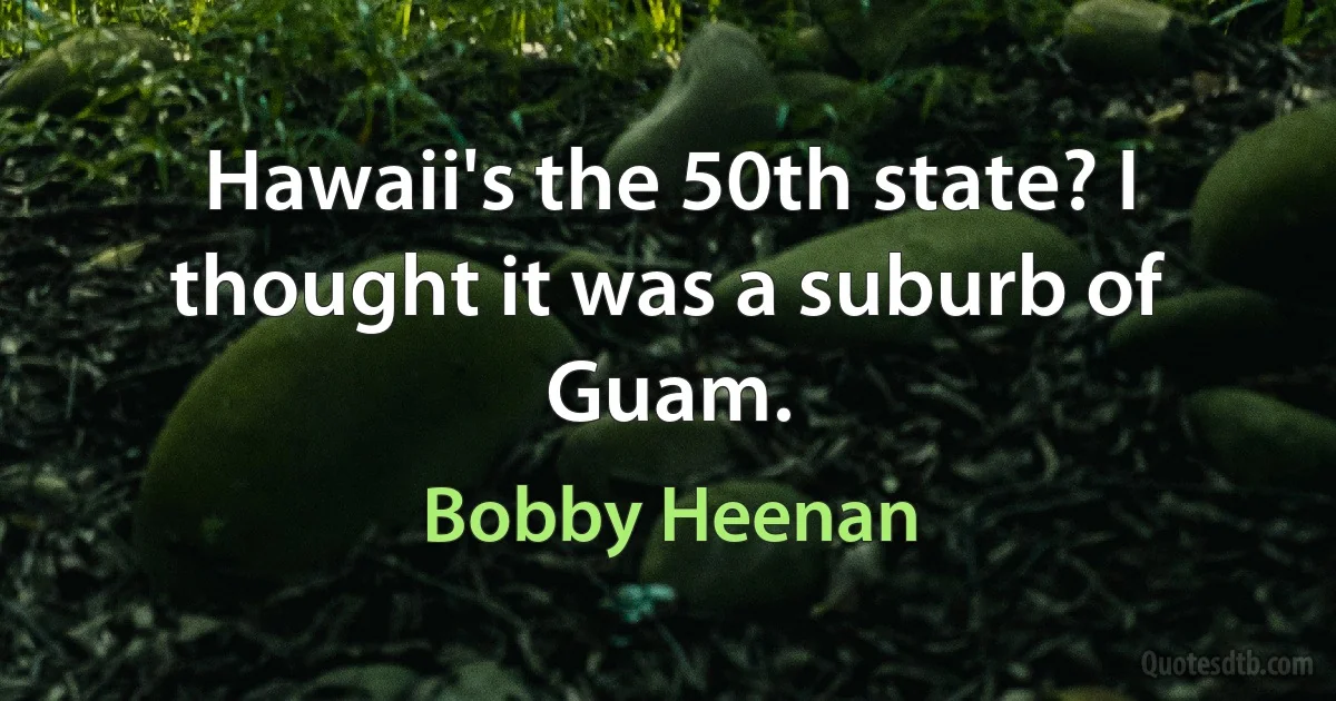 Hawaii's the 50th state? I thought it was a suburb of Guam. (Bobby Heenan)