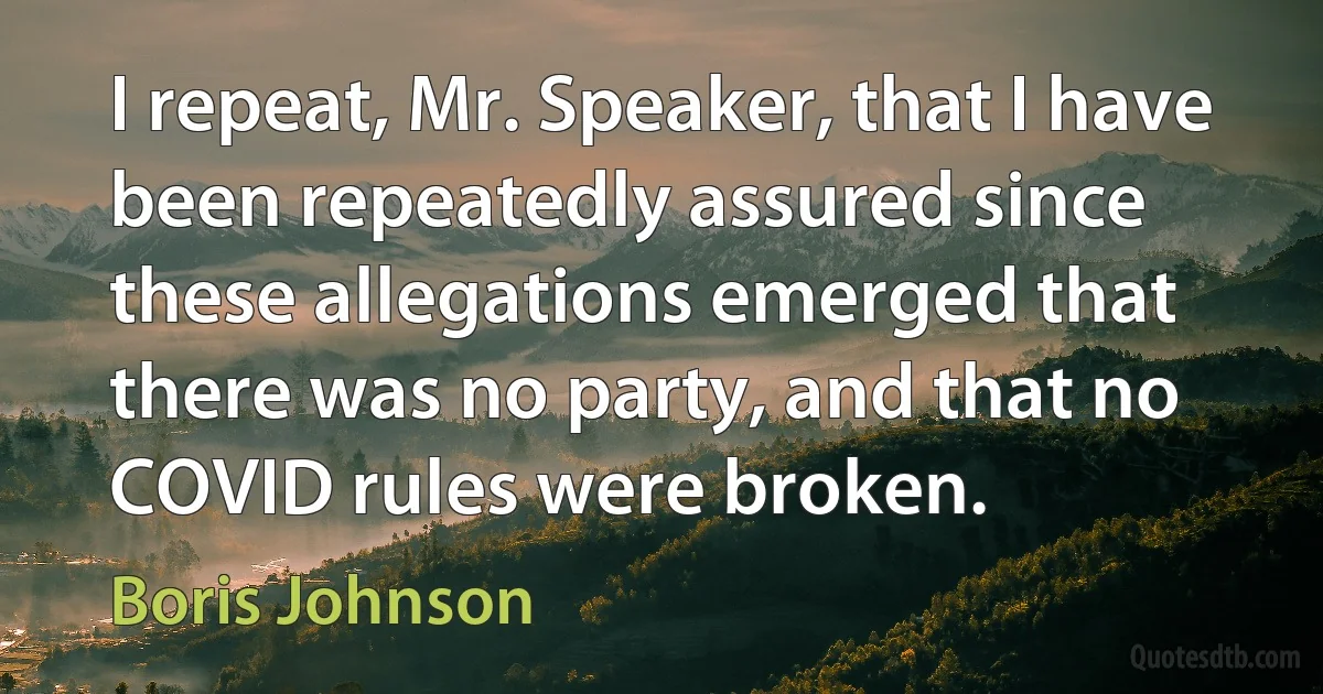 I repeat, Mr. Speaker, that I have been repeatedly assured since these allegations emerged that there was no party, and that no COVID rules were broken. (Boris Johnson)