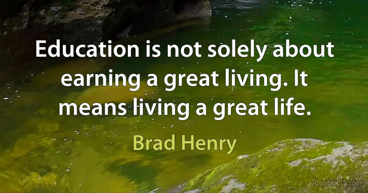 Education is not solely about earning a great living. It means living a great life. (Brad Henry)