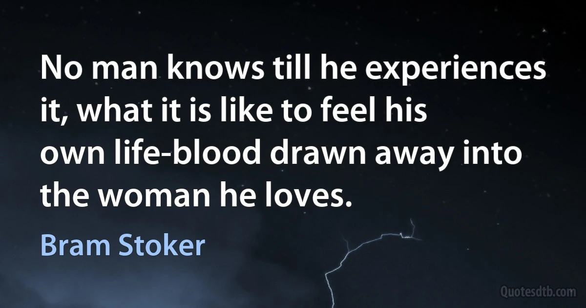 No man knows till he experiences it, what it is like to feel his own life-blood drawn away into the woman he loves. (Bram Stoker)