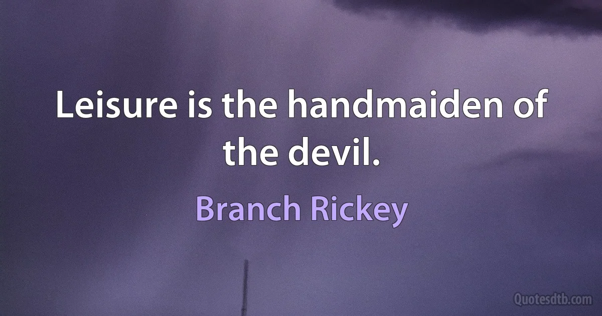 Leisure is the handmaiden of the devil. (Branch Rickey)