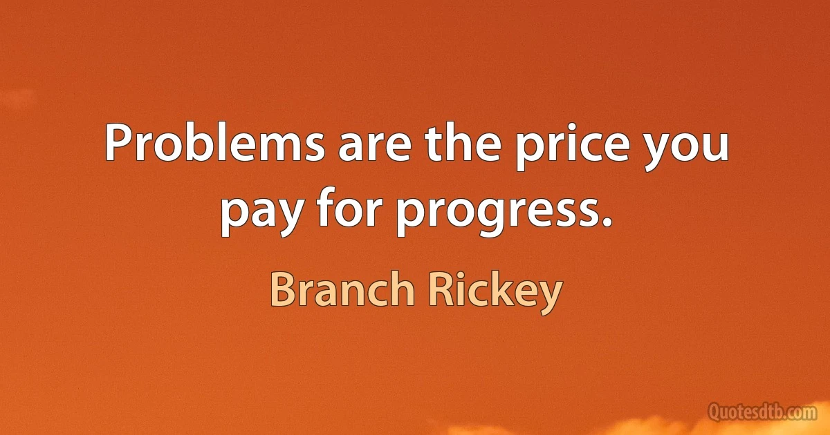 Problems are the price you pay for progress. (Branch Rickey)