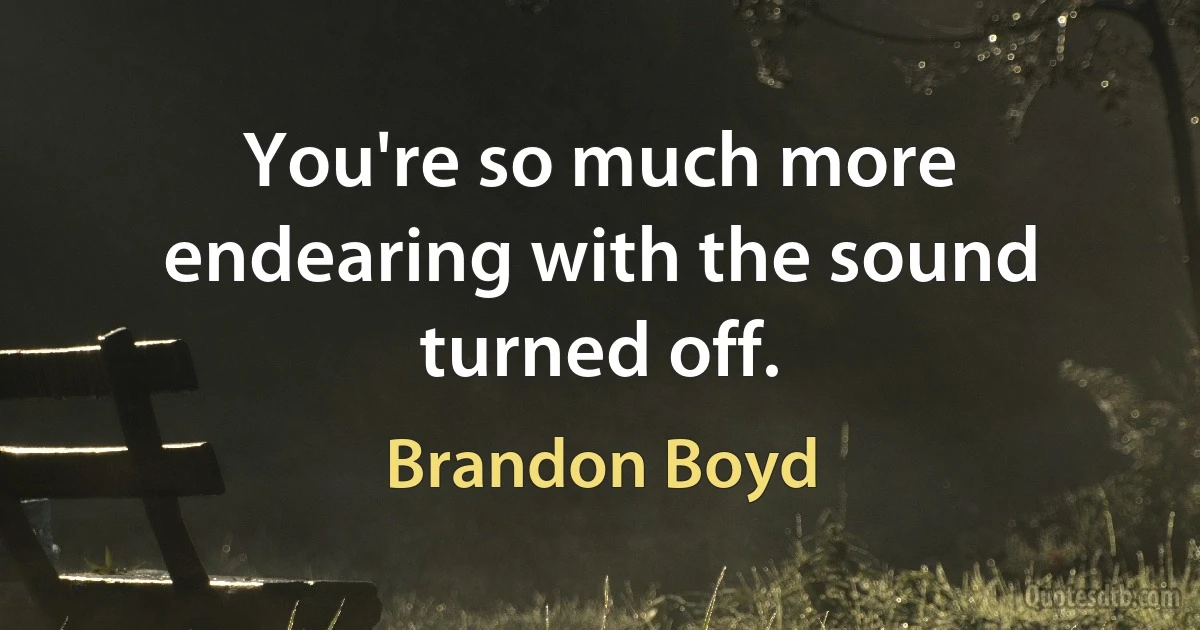 You're so much more endearing with the sound turned off. (Brandon Boyd)