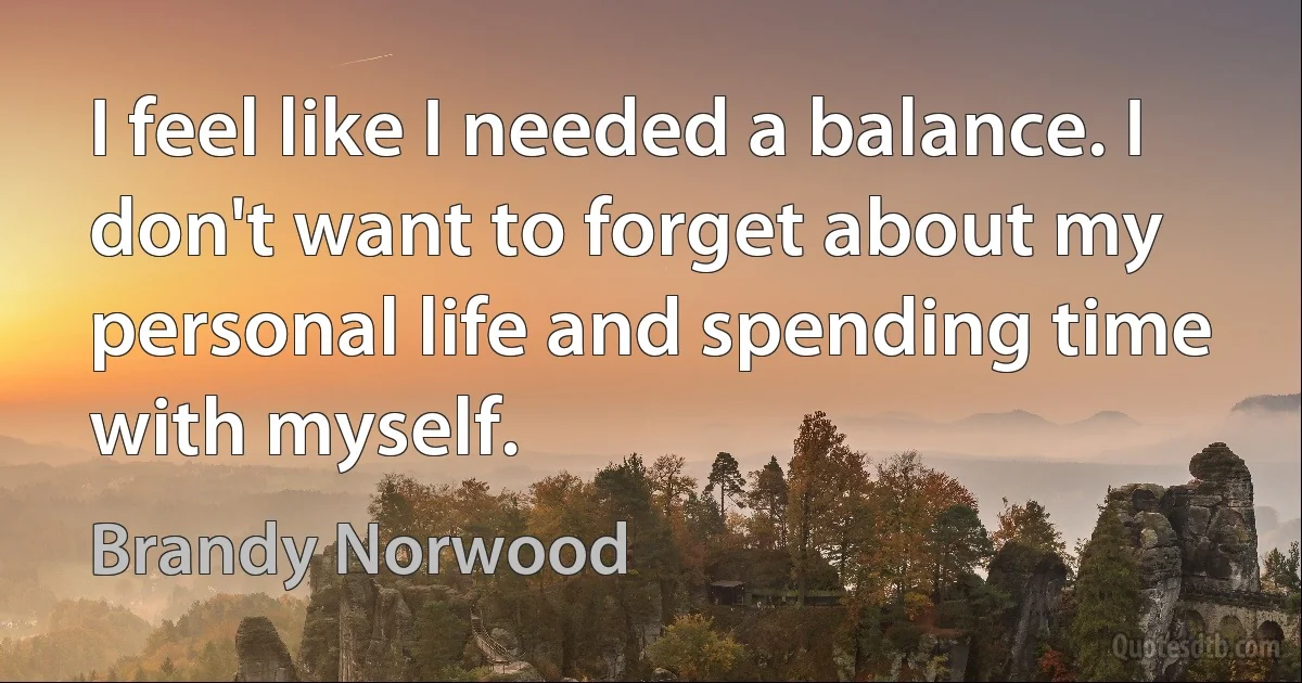 I feel like I needed a balance. I don't want to forget about my personal life and spending time with myself. (Brandy Norwood)