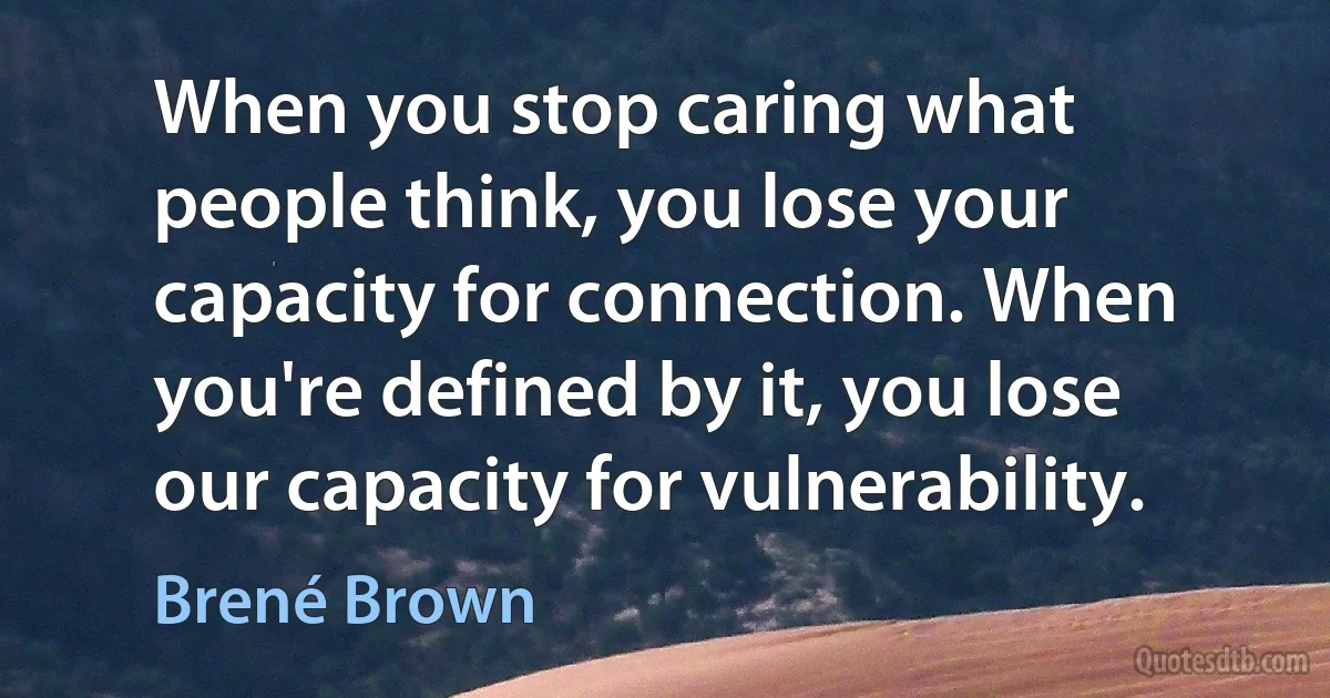 When you stop caring what people think, you lose your capacity for connection. When you're defined by it, you lose our capacity for vulnerability. (Brené Brown)