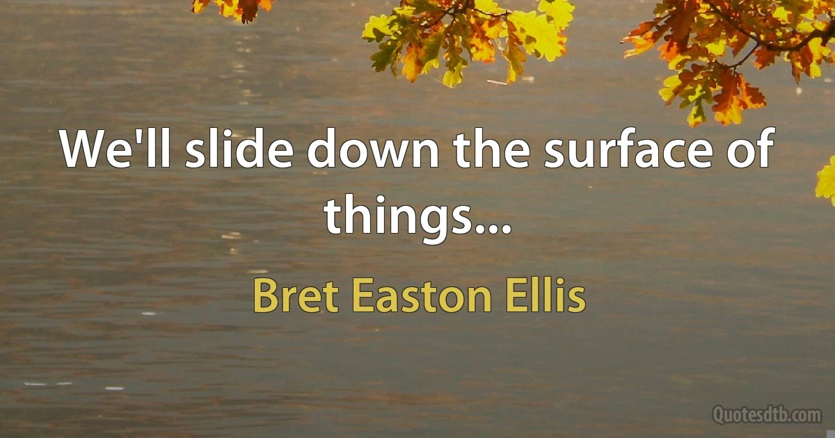 We'll slide down the surface of things... (Bret Easton Ellis)