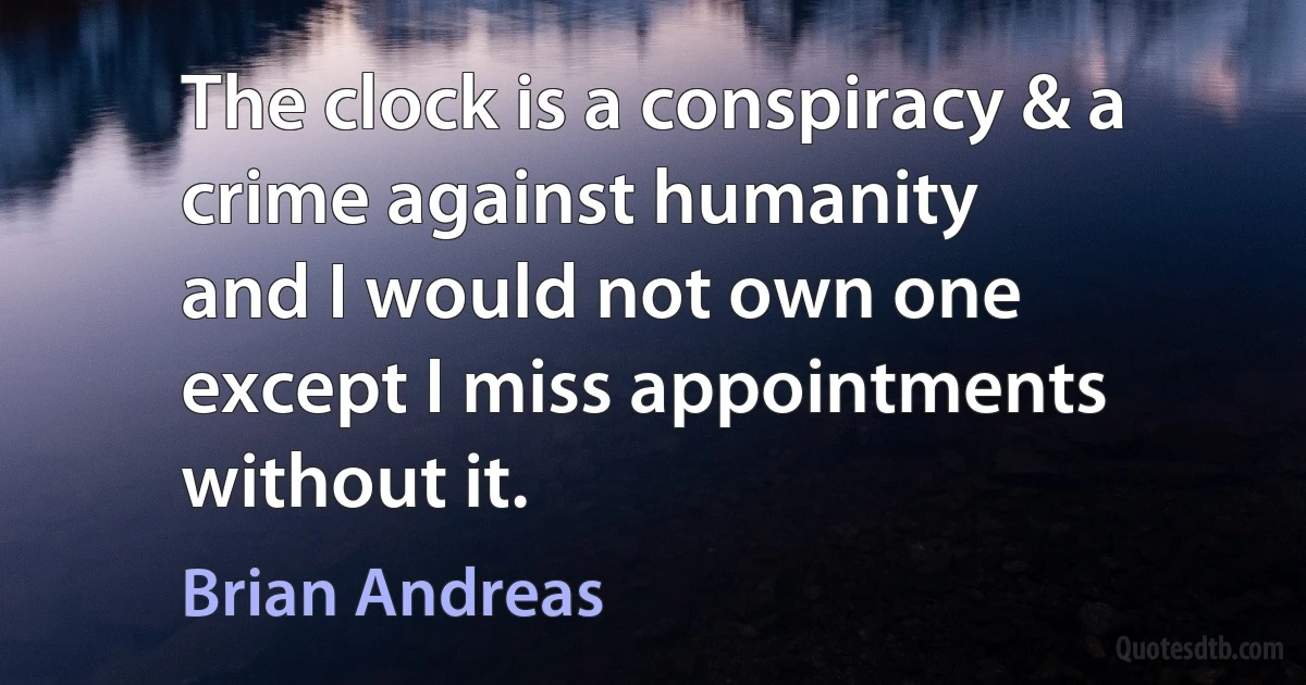 The clock is a conspiracy & a crime against humanity
and I would not own one
except I miss appointments without it. (Brian Andreas)