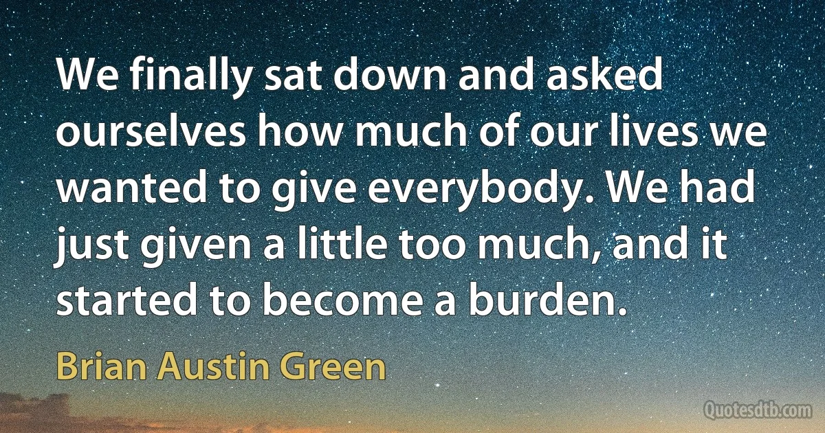 We finally sat down and asked ourselves how much of our lives we wanted to give everybody. We had just given a little too much, and it started to become a burden. (Brian Austin Green)