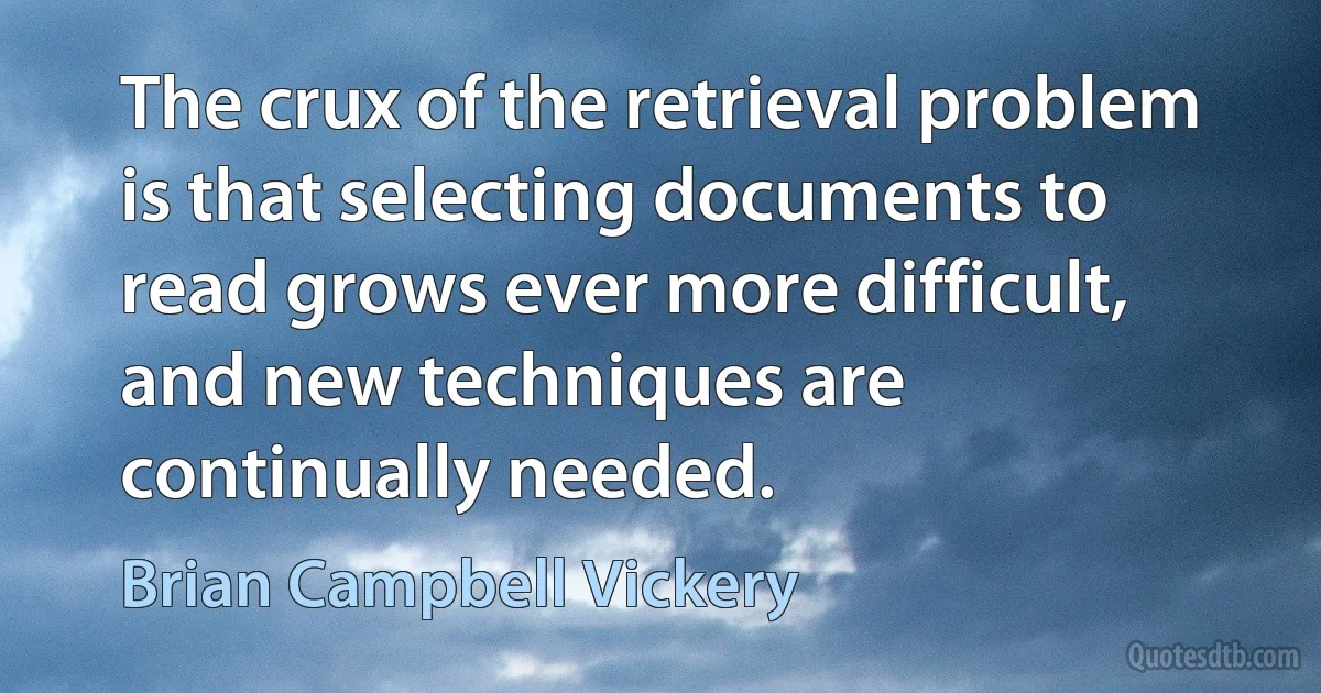 The crux of the retrieval problem is that selecting documents to read grows ever more difficult, and new techniques are continually needed. (Brian Campbell Vickery)